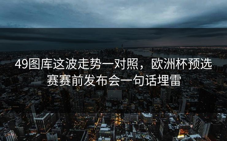49图库这波走势一对照，欧洲杯预选赛赛前发布会一句话埋雷