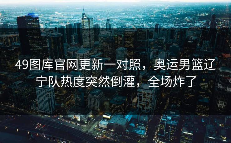 49图库官网更新一对照,奥运男篮辽宁队热度突然倒灌,全场炸了 49图库官网更新一对照,奥运男篮辽宁队热度突然倒灌,全场炸了