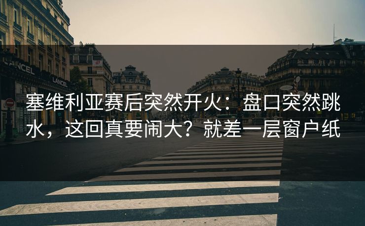 塞维利亚赛后突然开火：盘口突然跳水，这回真要闹大？就差一层窗户纸