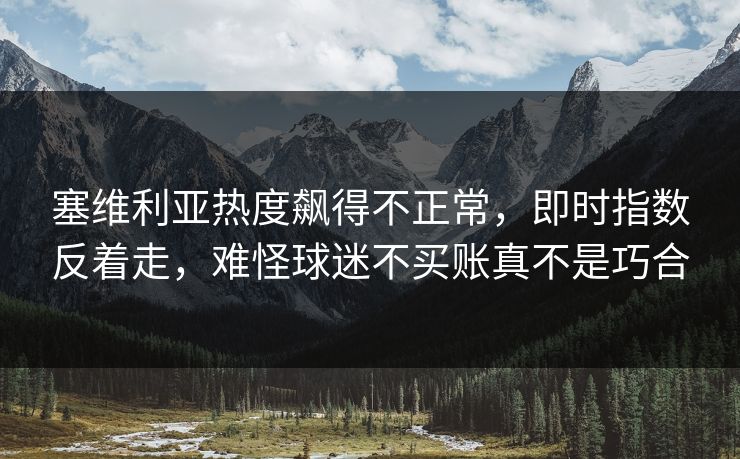 塞维利亚热度飙得不正常,即时指数反着走,难怪球迷不买账真不是巧合 塞维利亚热度飙得不正常,即时指数反着走,难怪球迷不买账真不是巧合