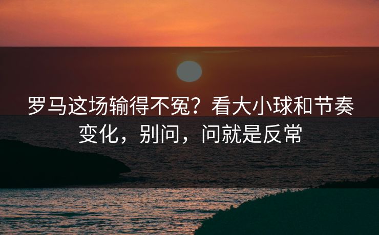 罗马这场输得不冤？看大小球和节奏变化，别问，问就是反常