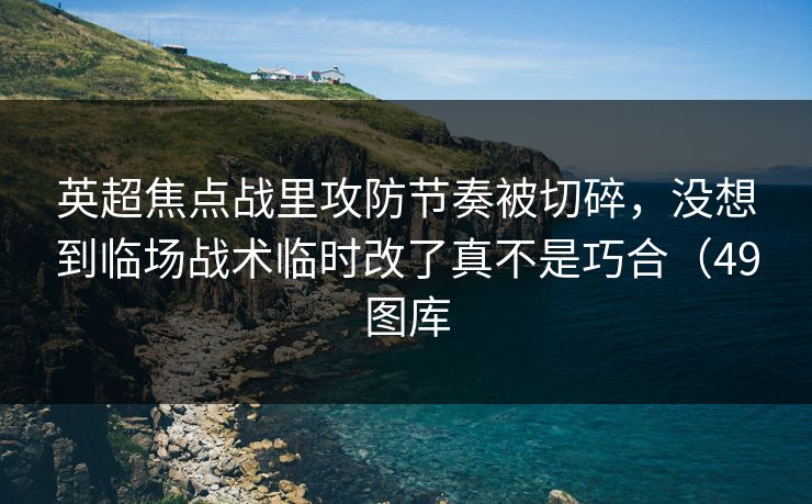 英超焦点战里攻防节奏被切碎，没想到临场战术临时改了真不是巧合（49图库
