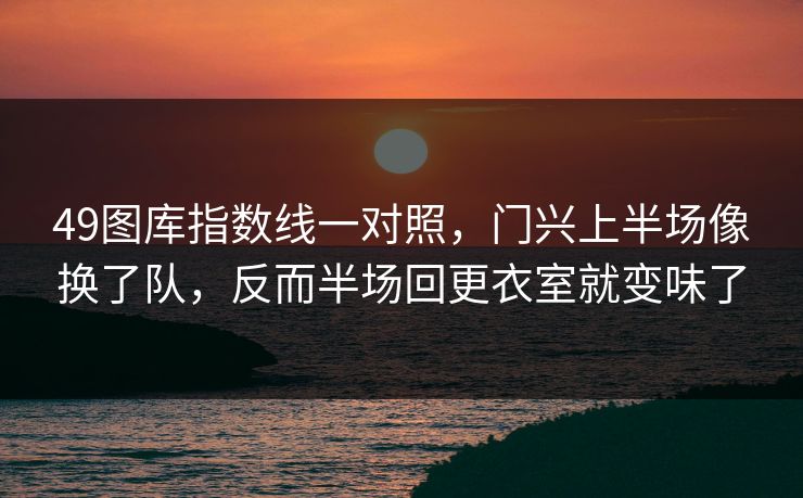 49图库指数线一对照，门兴上半场像换了队，反而半场回更衣室就变味了