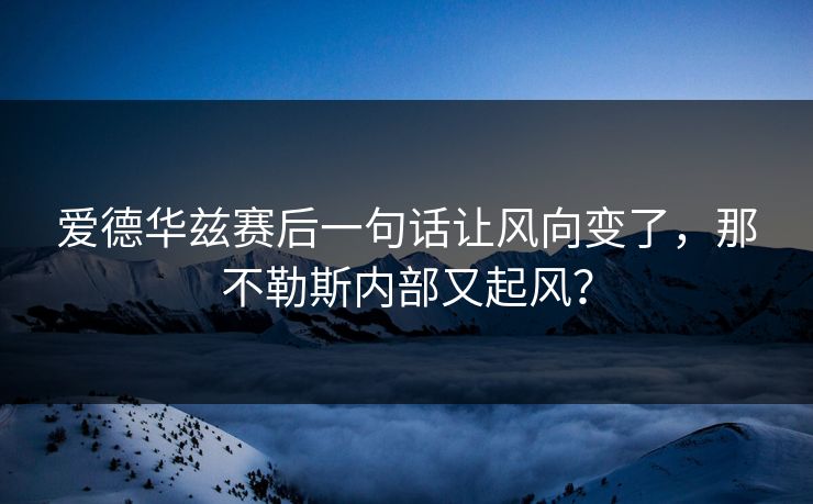 爱德华兹赛后一句话让风向变了,那不勒斯内部又起风? 爱德华兹赛后一句话让风向变了,那不勒斯内部又起风?