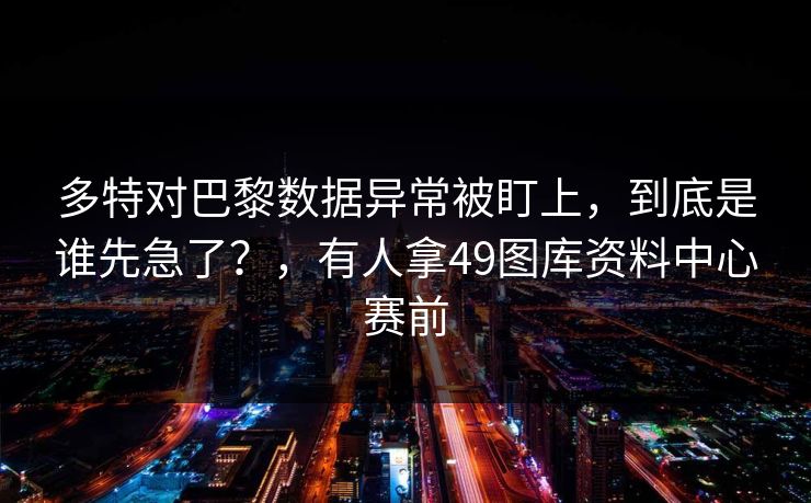 多特对巴黎数据异常被盯上，到底是谁先急了？，有人拿49图库资料中心赛前