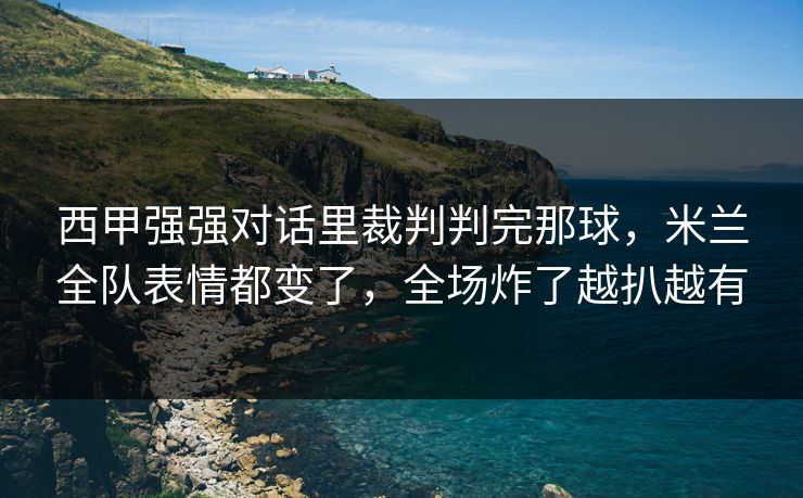 西甲强强对话里裁判判完那球，米兰全队表情都变了，全场炸了越扒越有