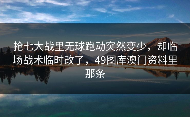 抢七大战里无球跑动突然变少，却临场战术临时改了，49图库澳门资料里那条