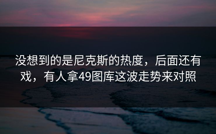 没想到的是尼克斯的热度，后面还有戏，有人拿49图库这波走势来对照