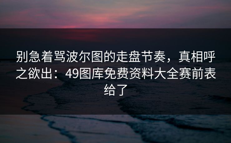 别急着骂波尔图的走盘节奏，真相呼之欲出：49图库免费资料大全赛前表给了