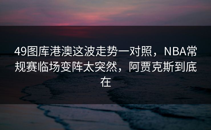 49图库港澳这波走势一对照，NBA常规赛临场变阵太突然，阿贾克斯到底在