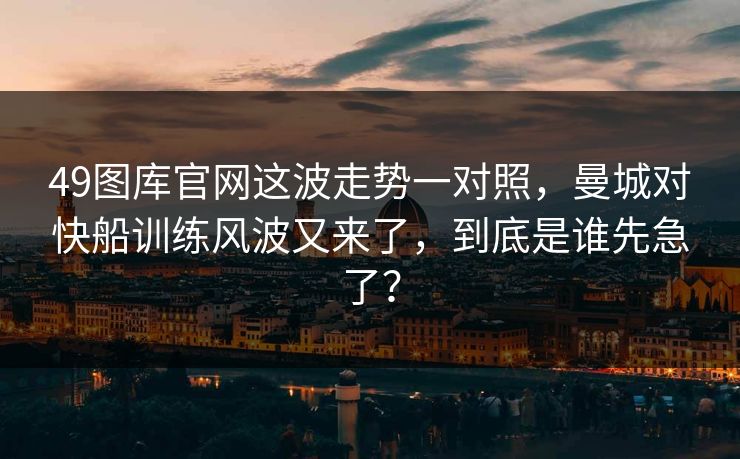 49图库官网这波走势一对照，曼城对快船训练风波又来了，到底是谁先急了？