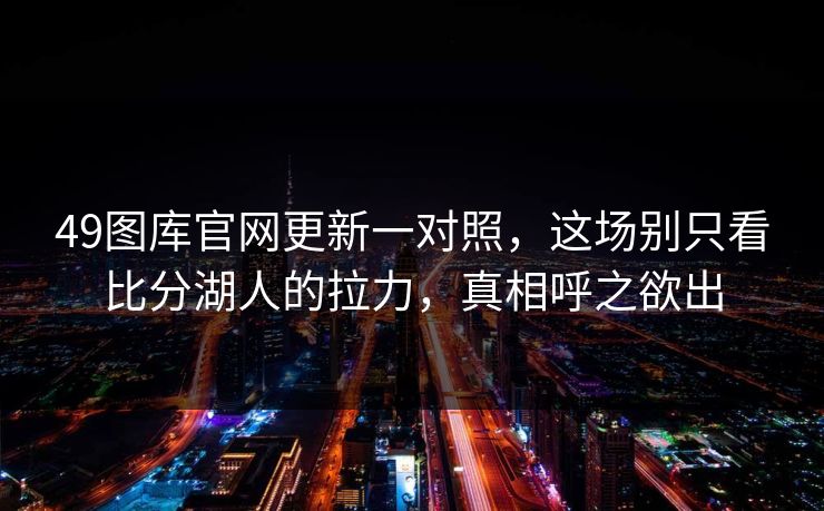 49图库官网更新一对照，这场别只看比分湖人的拉力，真相呼之欲出