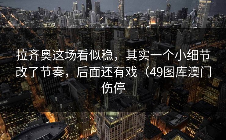 拉齐奥这场看似稳，其实一个小细节改了节奏，后面还有戏（49图库澳门伤停