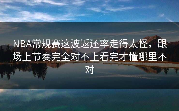 NBA常规赛这波返还率走得太怪，跟场上节奏完全对不上看完才懂哪里不对
