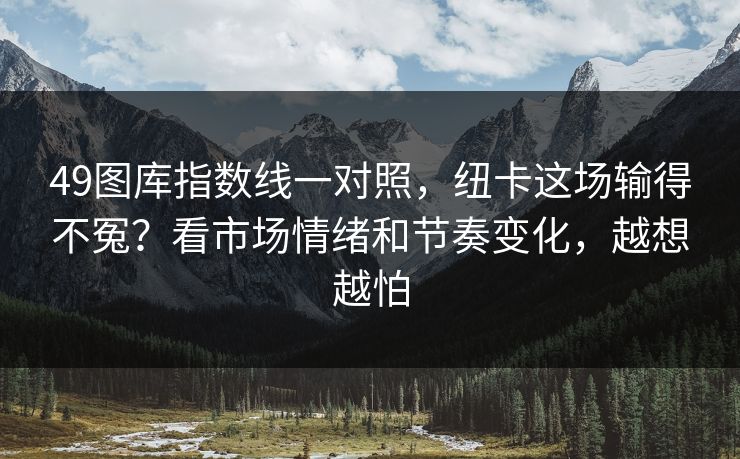 49图库指数线一对照，纽卡这场输得不冤？看市场情绪和节奏变化，越想越怕