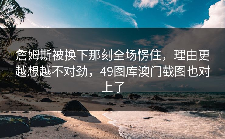 詹姆斯被换下那刻全场愣住，理由更越想越不对劲，49图库澳门截图也对上了