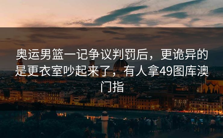 奥运男篮一记争议判罚后，更诡异的是更衣室吵起来了，有人拿49图库澳门指