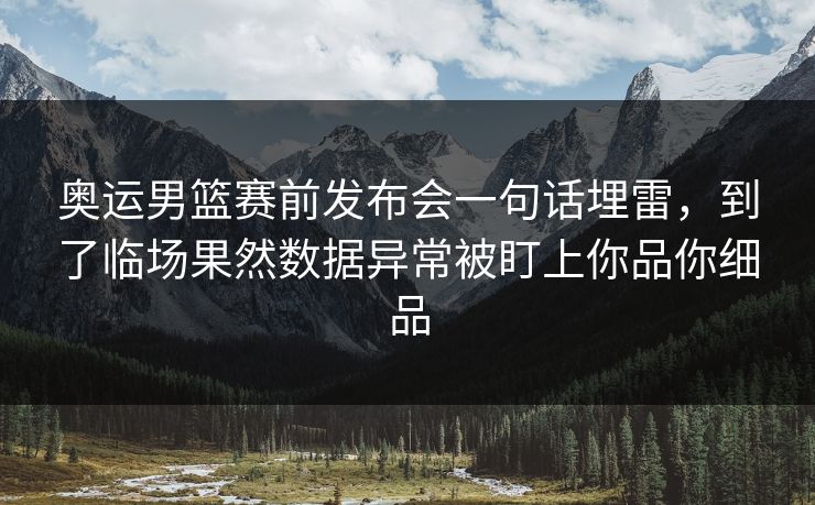 奥运男篮赛前发布会一句话埋雷，到了临场果然数据异常被盯上你品你细品