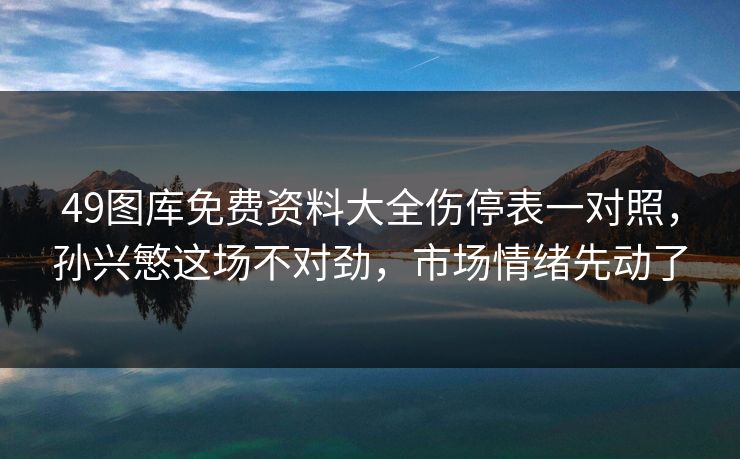 49图库免费资料大全伤停表一对照，孙兴慜这场不对劲，市场情绪先动了