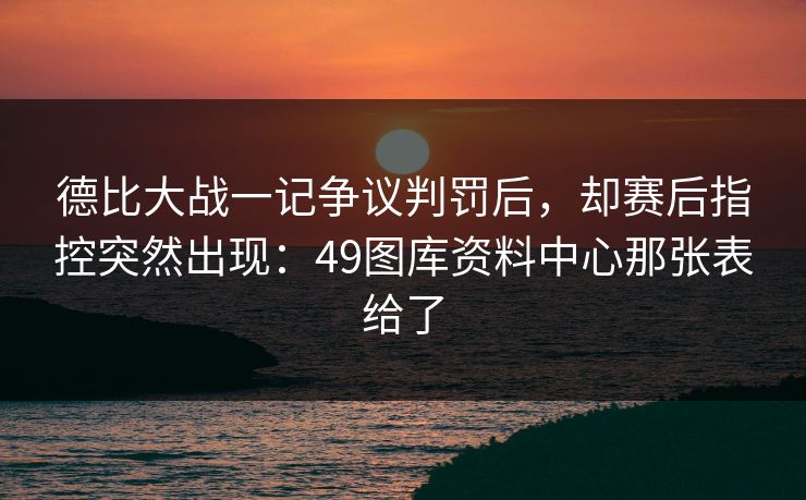 德比大战一记争议判罚后，却赛后指控突然出现：49图库资料中心那张表给了