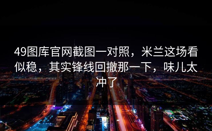49图库官网截图一对照，米兰这场看似稳，其实锋线回撤那一下，味儿太冲了