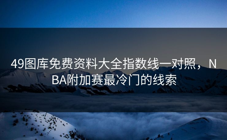 49图库免费资料大全指数线一对照，NBA附加赛最冷门的线索