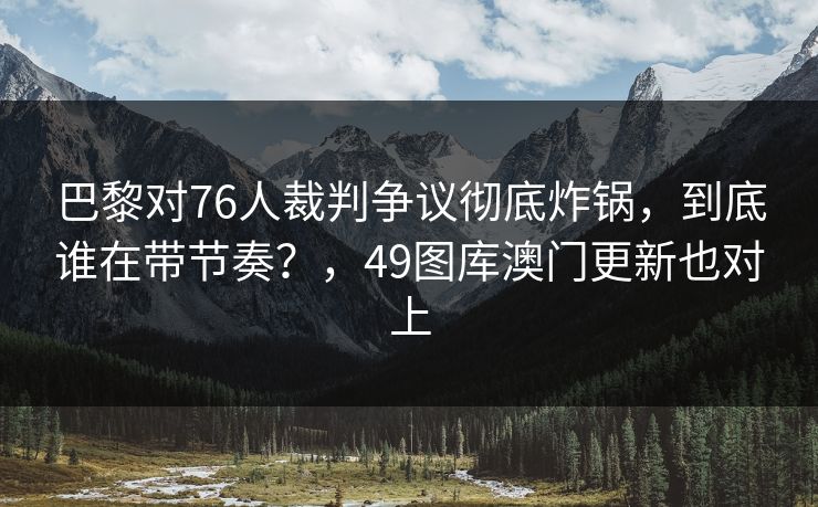 巴黎对76人裁判争议彻底炸锅，到底谁在带节奏？，49图库澳门更新也对上