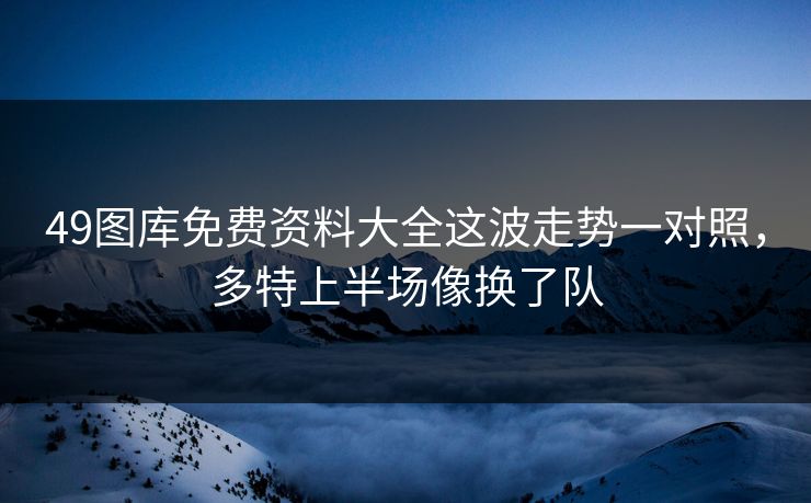 49图库免费资料大全这波走势一对照，多特上半场像换了队