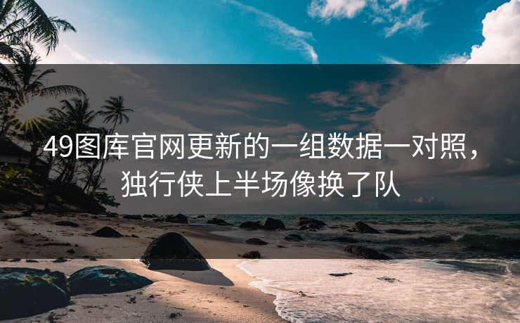 49图库官网更新的一组数据一对照，独行侠上半场像换了队