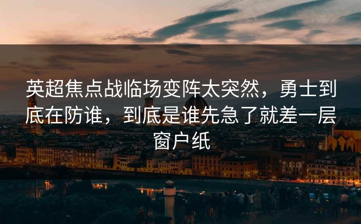 英超焦点战临场变阵太突然，勇士到底在防谁，到底是谁先急了就差一层窗户纸