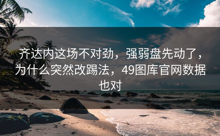 齐达内这场不对劲，强弱盘先动了，为什么突然改踢法，49图库官网数据也对
