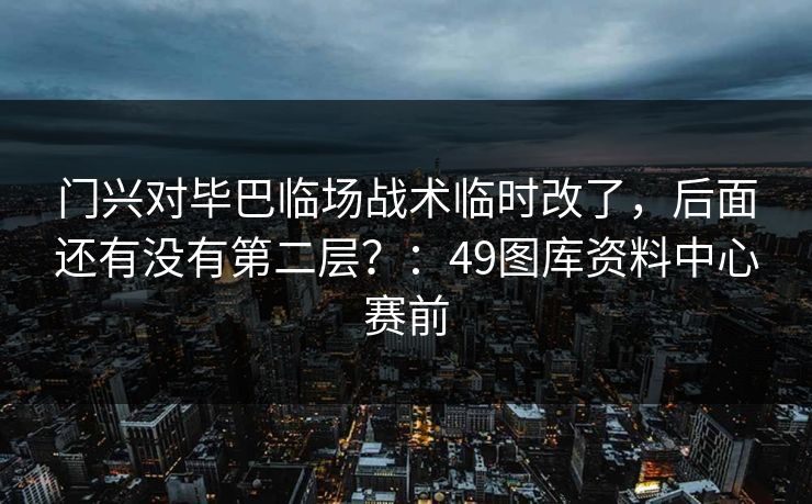 门兴对毕巴临场战术临时改了，后面还有没有第二层？：49图库资料中心赛前
