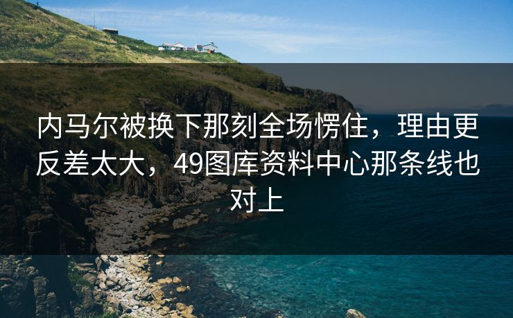 内马尔被换下那刻全场愣住，理由更反差太大，49图库资料中心那条线也对上