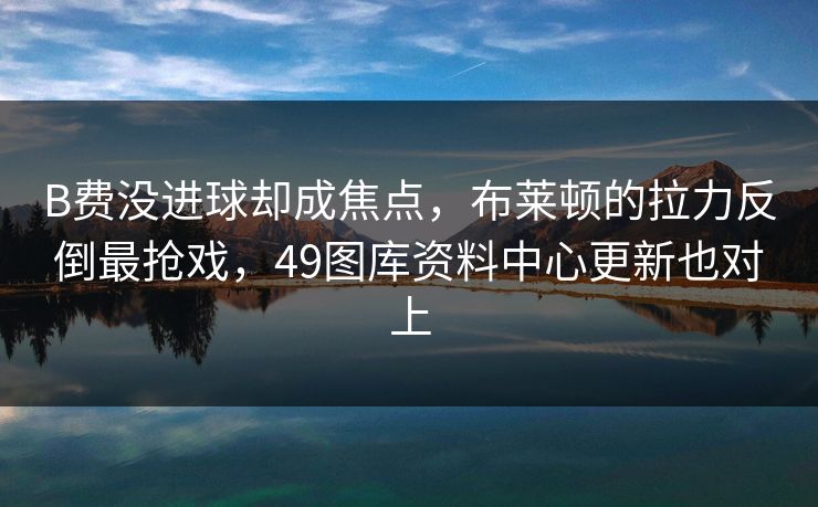 B费没进球却成焦点，布莱顿的拉力反倒最抢戏，49图库资料中心更新也对上