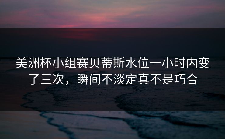 美洲杯小组赛贝蒂斯水位一小时内变了三次，瞬间不淡定真不是巧合