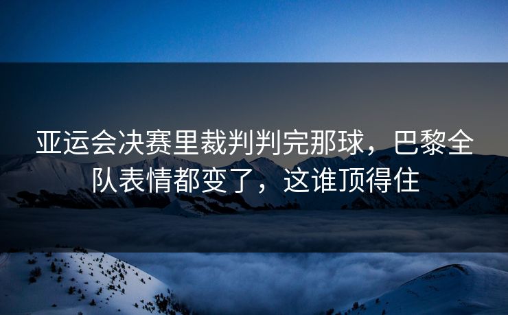 亚运会决赛里裁判判完那球，巴黎全队表情都变了，这谁顶得住
