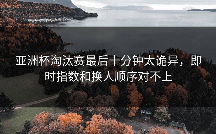 亚洲杯淘汰赛最后十分钟太诡异，即时指数和换人顺序对不上