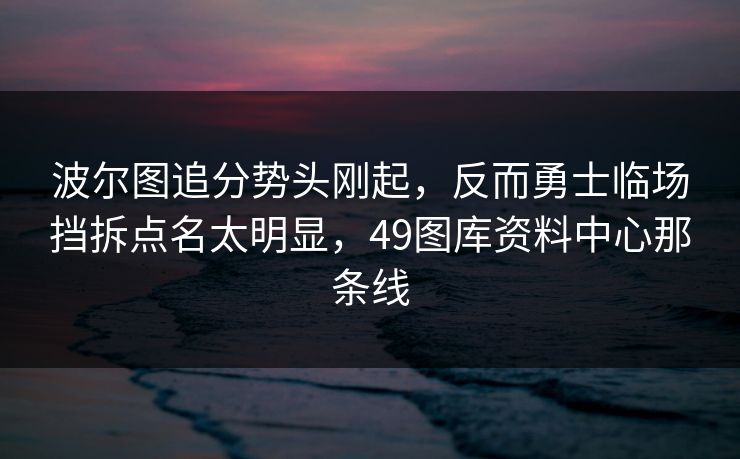 波尔图追分势头刚起，反而勇士临场挡拆点名太明显，49图库资料中心那条线
