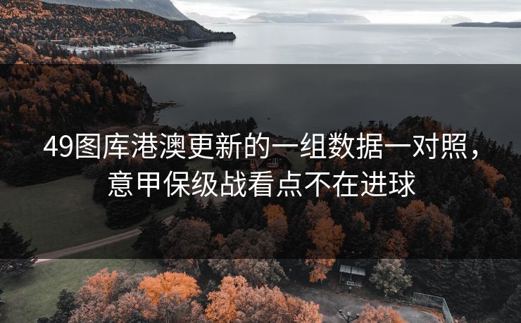 49图库港澳更新的一组数据一对照，意甲保级战看点不在进球