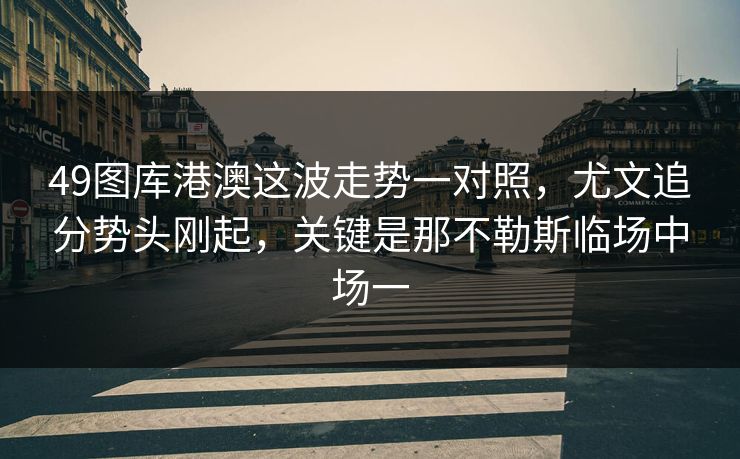 49图库港澳这波走势一对照，尤文追分势头刚起，关键是那不勒斯临场中场一