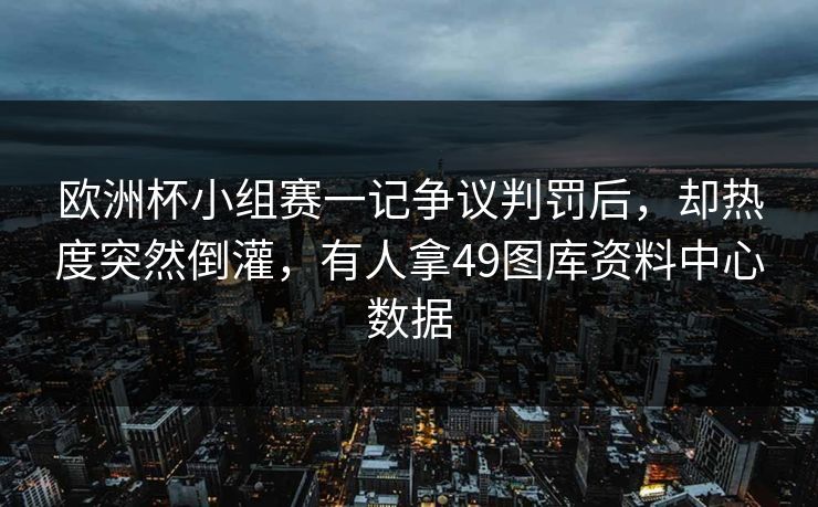欧洲杯小组赛一记争议判罚后，却热度突然倒灌，有人拿49图库资料中心数据