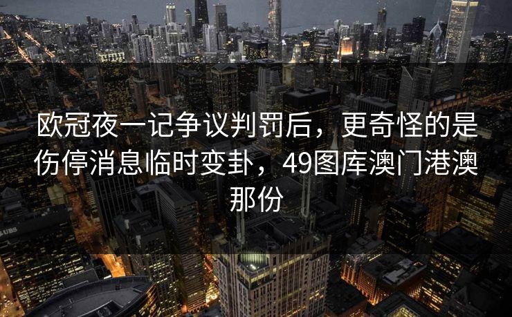 欧冠夜一记争议判罚后，更奇怪的是伤停消息临时变卦，49图库澳门港澳那份