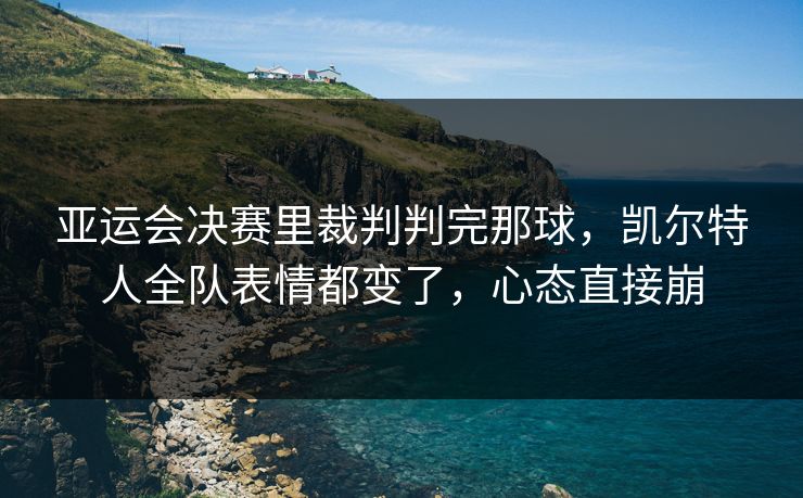 亚运会决赛里裁判判完那球，凯尔特人全队表情都变了，心态直接崩