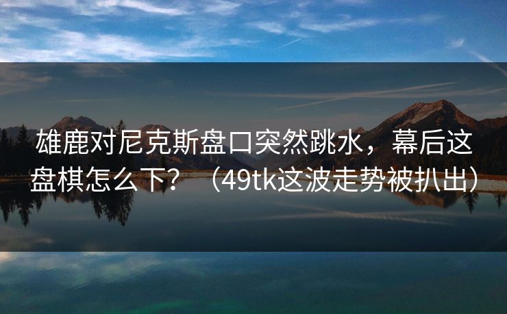 雄鹿对尼克斯盘口突然跳水，幕后这盘棋怎么下？（49tk这波走势被扒出）