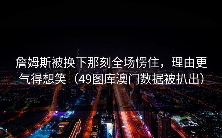 詹姆斯被换下那刻全场愣住，理由更气得想笑（49图库澳门数据被扒出）