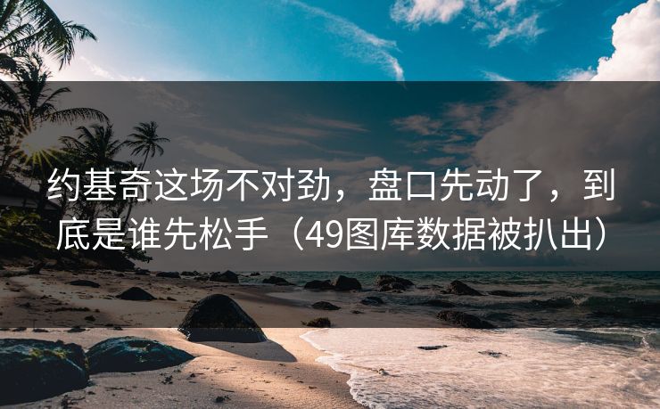 约基奇这场不对劲，盘口先动了，到底是谁先松手（49图库数据被扒出）