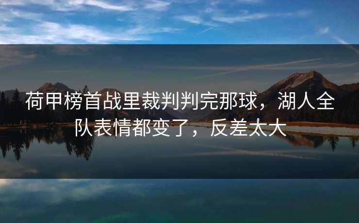 荷甲榜首战里裁判判完那球，湖人全队表情都变了，反差太大