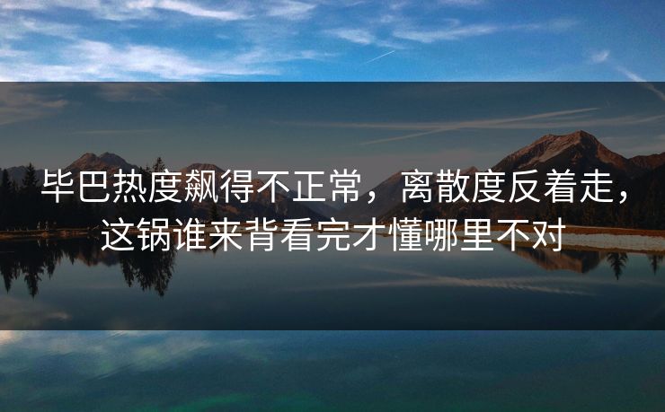 毕巴热度飙得不正常，离散度反着走，这锅谁来背看完才懂哪里不对