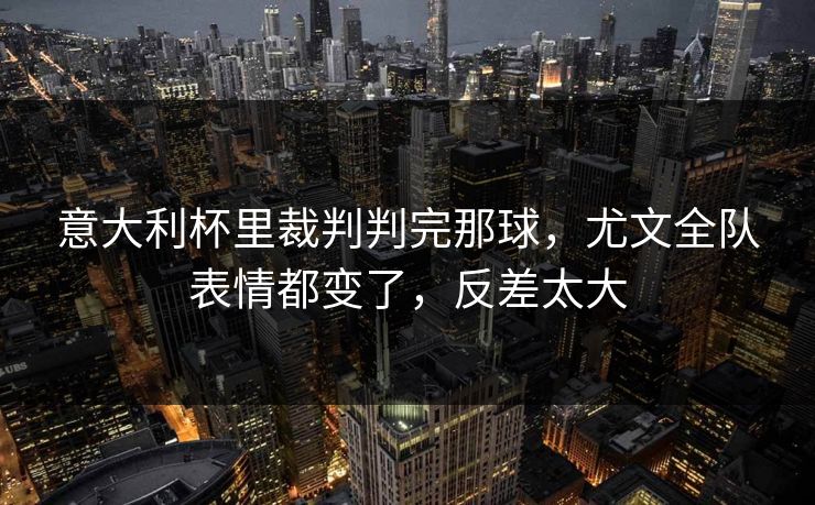 意大利杯里裁判判完那球，尤文全队表情都变了，反差太大