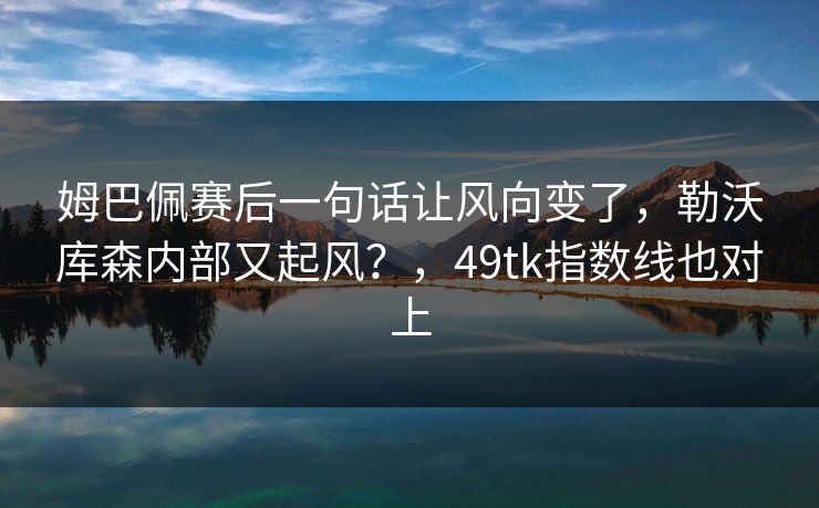 姆巴佩赛后一句话让风向变了，勒沃库森内部又起风？，49tk指数线也对上